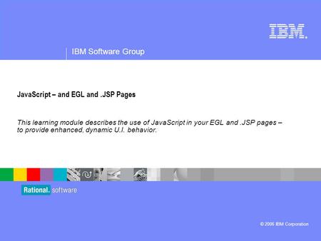 ® IBM Software Group © 2006 IBM Corporation JavaScript – and EGL and.JSP Pages This learning module describes the use of JavaScript in your EGL and.JSP.