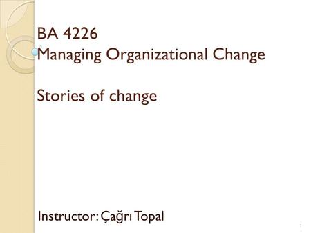 BA 4226 Managing Organizational Change Stories of change Instructor: Ça ğ rı Topal 1.