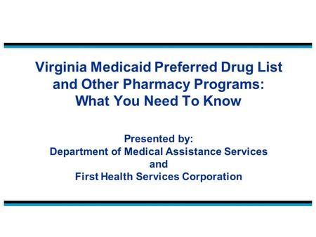 Virginia Medicaid Preferred Drug List and Other Pharmacy Programs: What You Need To Know Presented by: Department of Medical Assistance Services and First.