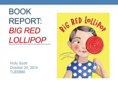 BOOK REPORT: BIG RED LOLLIPOP Holly Scott October 20, 2014 TLED690.