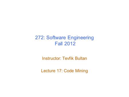 272: Software Engineering Fall 2012 Instructor: Tevfik Bultan Lecture 17: Code Mining.