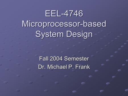 EEL-4746 Microprocessor-based System Design Fall 2004 Semester Dr. Michael P. Frank.