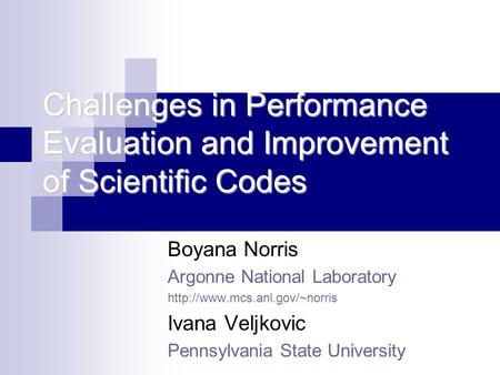 Challenges in Performance Evaluation and Improvement of Scientific Codes Boyana Norris Argonne National Laboratory  Ivana.