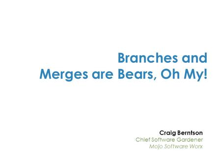 Craig Berntson Chief Software Gardener Mojo Software Worx Branches and Merges are Bears, Oh My!