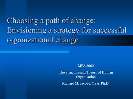 Choosing a path of change: Envisioning a strategy for successful organizational change MPA 8002 The Structure and Theory of Human Organization Richard.