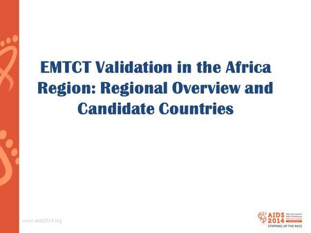 Www.aids2014.org EMTCT Validation in the Africa Region: Regional Overview and Candidate Countries.