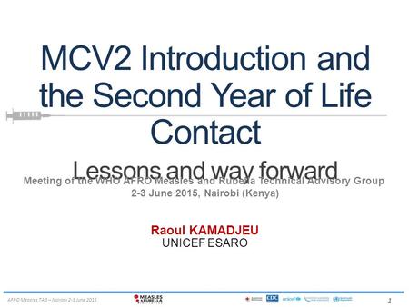 1 AFRO Measles TAG – Nairobi 2-3 June 2015 MCV2 Introduction and the Second Year of Life Contact Lessons and way forward Raoul KAMADJEU UNICEF ESARO Meeting.