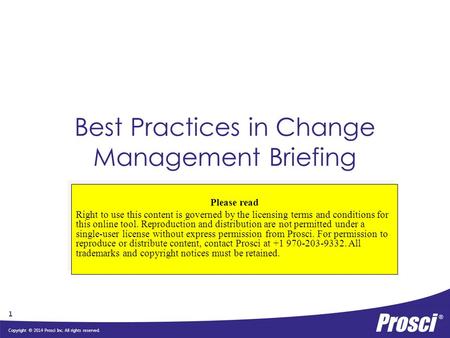 Copyright © 2014 Prosci Inc. All rights reserved. Best Practices in Change Management Briefing Please read Right to use this content is governed by the.