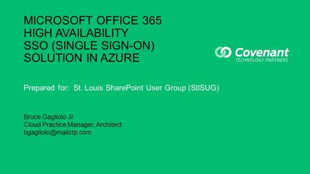 MICROSOFT OFFICE 365 HIGH AVAILABILITY SSO (SINGLE SIGN-ON) SOLUTION IN AZURE Prepared for: St. Louis SharePoint User Group (StlSUG) Bruce Gagliolo Jr.