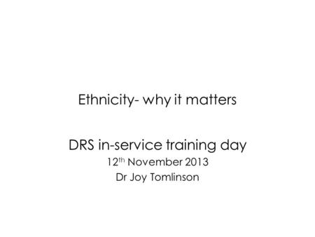 Ethnicity- why it matters DRS in-service training day 12 th November 2013 Dr Joy Tomlinson.