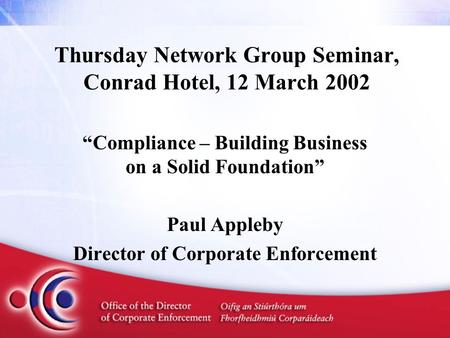 Thursday Network Group Seminar, Conrad Hotel, 12 March 2002 “Compliance – Building Business on a Solid Foundation” Paul Appleby Director of Corporate Enforcement.
