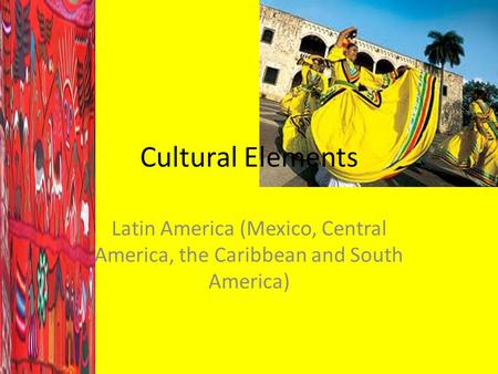 Cultural Elements Latin America (Mexico, Central America, the Caribbean and South America)