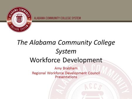 The Alabama Community College System Workforce Development Amy Brabham Regional Workforce Development Council Presentations.
