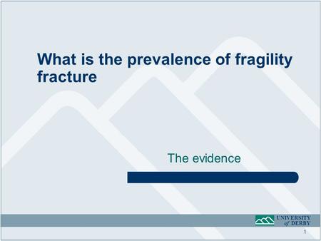 UNIVERSITY of DERBY The evidence What is the prevalence of fragility fracture 1.
