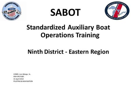 SABOT Standardized Auxiliary Boat Operations Training Ninth District - Eastern Region COMO. Lew Wargo, Sr. DSO-OP/CQEC 15 April 2014 PILOTING & NAVIGATION.