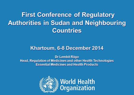 ©2014 First Conference of Regulatory Authorities in Sudan and Neighbouring Countries Khartoum, 6-8 December 2014 Dr Lembit Rägo Head, Regulation of Medicines.