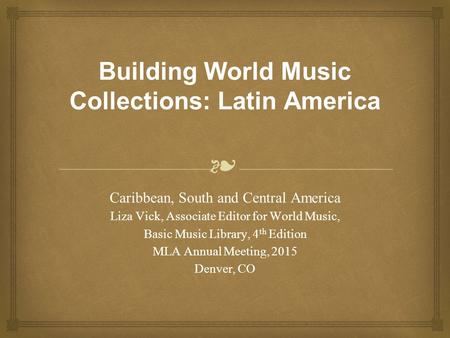 ❧ Building World Music Collections: Latin America Caribbean, South and Central America Liza Vick, Associate Editor for World Music, Basic Music Library,