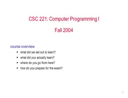 1 CSC 221: Computer Programming I Fall 2004 course overview  what did we set out to learn?  what did you actually learn?  where do you go from here?
