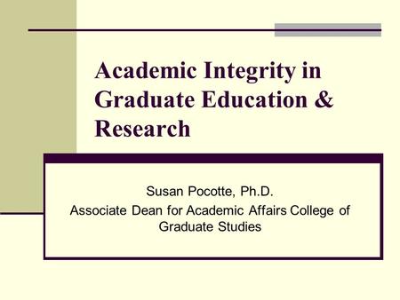 Academic Integrity in Graduate Education & Research Susan Pocotte, Ph.D. Associate Dean for Academic Affairs College of Graduate Studies.