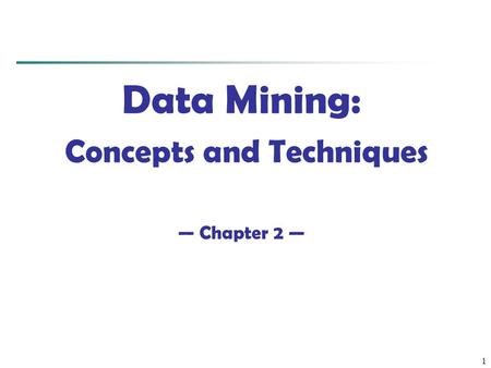 1 Data Mining: Concepts and Techniques — Chapter 2 —