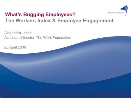 What’s Bugging Employees? The Workers Index & Employee Engagement Alexandra Jones Associate Director, The Work Foundation 25 April 2006.