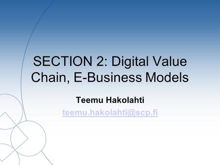 SECTION 2: Digital Value Chain, E-Business Models Teemu Hakolahti