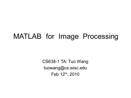 MATLAB for Image Processing CS638-1 TA: Tuo Wang Feb 12 th, 2010.