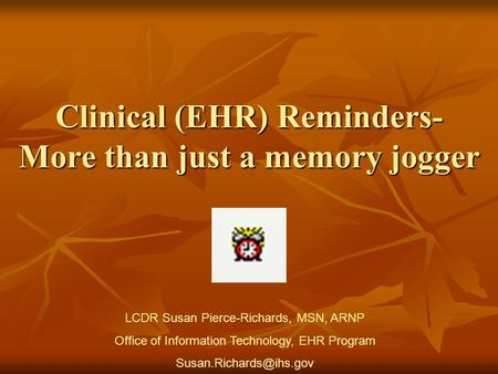 Clinical (EHR) Reminders- More than just a memory jogger LCDR Susan Pierce-Richards, MSN, ARNP Office of Information Technology, EHR Program