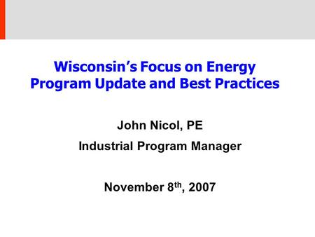 Wisconsin’s Focus on Energy Program Update and Best Practices John Nicol, PE Industrial Program Manager November 8 th, 2007.