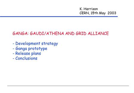 K. Harrison CERN, 15th May 2003 GANGA: GAUDI/ATHENA AND GRID ALLIANCE - Development strategy - Ganga prototype - Release plans - Conclusions.