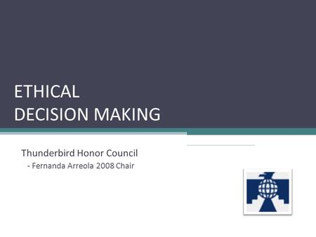 ETHICAL DECISION MAKING Thunderbird Honor Council - Fernanda Arreola 2008 Chair.