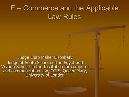 E – Commerce and the Applicable Law Rules Judge Ehab Maher Elsonbaty Judge of South Sinai Court in Egypt and Visiting Scholar in the Institution for computer.