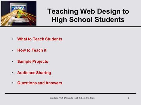 Teaching Web Design to High School Students1 What to Teach Students How to Teach it Sample Projects Audience Sharing Questions and Answers.