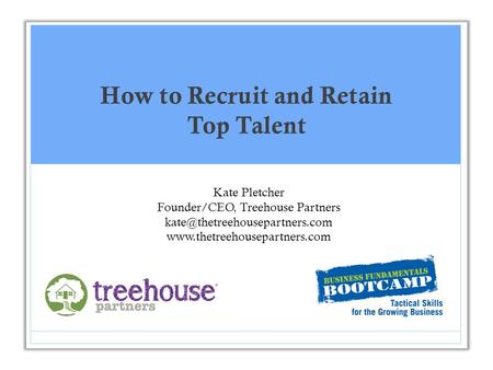 How to Recruit and Retain Top Talent Kate Pletcher Founder/CEO, Treehouse Partners