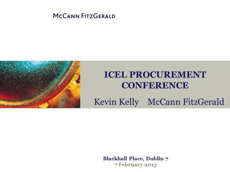 ICEL PROCUREMENT CONFERENCE Kevin Kelly McCann FitzGerald Blackhall Place, Dublin 7 7 February 2013.