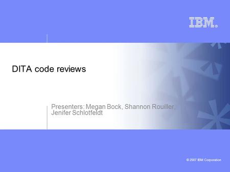 © 2007 IBM Corporation DITA code reviews Presenters: Megan Bock, Shannon Rouiller, Jenifer Schlotfeldt.