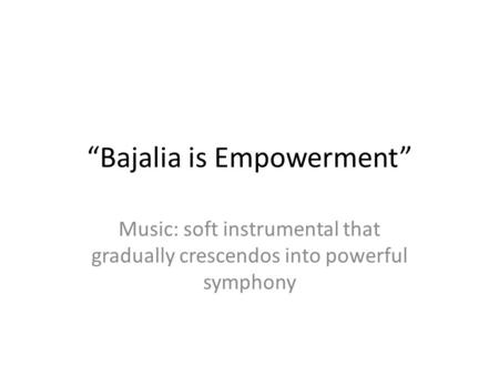 “Bajalia is Empowerment” Music: soft instrumental that gradually crescendos into powerful symphony.