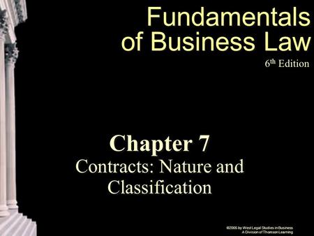 ©2005 by West Legal Studies in Business A Division of Thomson Learning Fundamentals of Business Law 6 th Edition Chapter 7 Contracts: Nature and Classification.