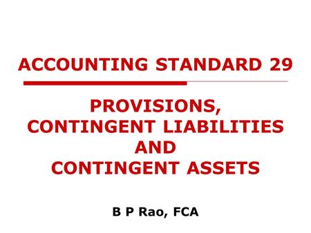 ACCOUNTING STANDARD 29 PROVISIONS, CONTINGENT LIABILITIES AND CONTINGENT ASSETS B P Rao, FCA.