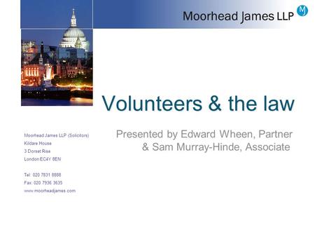 Volunteers & the law Moorhead James LLP (Solicitors) Kildare House 3 Dorset Rise London EC4Y 8EN Tel: 020 7831 8888 Fax: 020 7936 3635 www.moorheadjames.com.