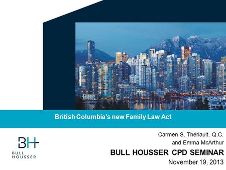 Carmen S. Thériault, Q.C. and Emma McArthur BULL HOUSSER CPD SEMINAR November 19, 2013 British Columbia’s new Family Law Act.