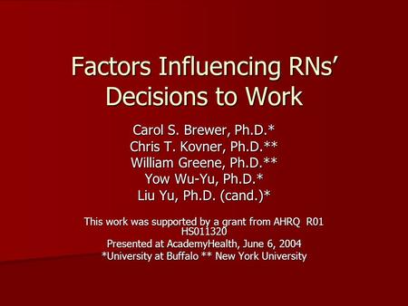 Factors Influencing RNs’ Decisions to Work Carol S. Brewer, Ph.D.* Chris T. Kovner, Ph.D.** William Greene, Ph.D.** Yow Wu-Yu, Ph.D.* Liu Yu, Ph.D. (cand.)*