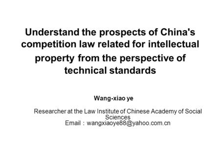 Understand the prospects of China's competition law related for intellectual property from the perspective of technical standards Wang-xiao ye Researcher.