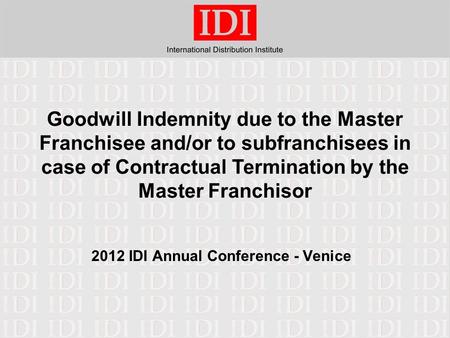 Goodwill Indemnity due to the Master Franchisee and/or to subfranchisees in case of Contractual Termination by the Master Franchisor 2012 IDI Annual Conference.