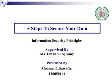 Information Security Principles Supervised By Ms. Eman El Ajramy Presented by Moamer.T.Sawafiri 120050144 5 Steps To Secure Your Data.