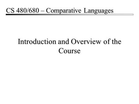 Introduction and Overview of the Course CS 480/680 – Comparative Languages.