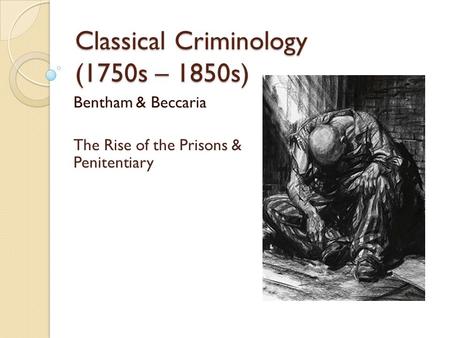 Classical Criminology (1750s – 1850s) Bentham & Beccaria The Rise of the Prisons & Penitentiary.