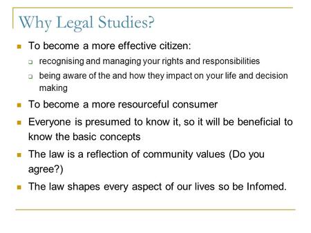 Why Legal Studies? To become a more effective citizen:  recognising and managing your rights and responsibilities  being aware of the and how they impact.