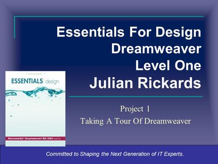 Committed to Shaping the Next Generation of IT Experts. Essentials For Design Dreamweaver Level One Julian Rickards Project 1 Taking A Tour Of Dreamweaver.
