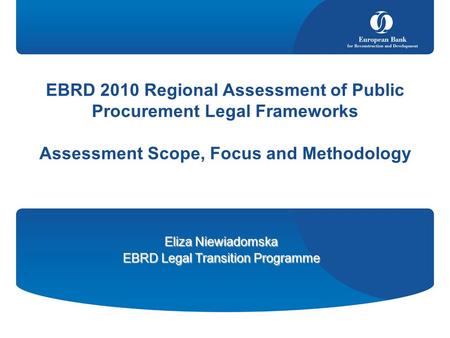 EBRD 2010 Regional Assessment of Public Procurement Legal Frameworks Assessment Scope, Focus and Methodology Eliza Niewiadomska EBRD Legal Transition Programme.